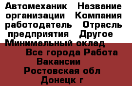 Автомеханик › Название организации ­ Компания-работодатель › Отрасль предприятия ­ Другое › Минимальный оклад ­ 26 000 - Все города Работа » Вакансии   . Ростовская обл.,Донецк г.